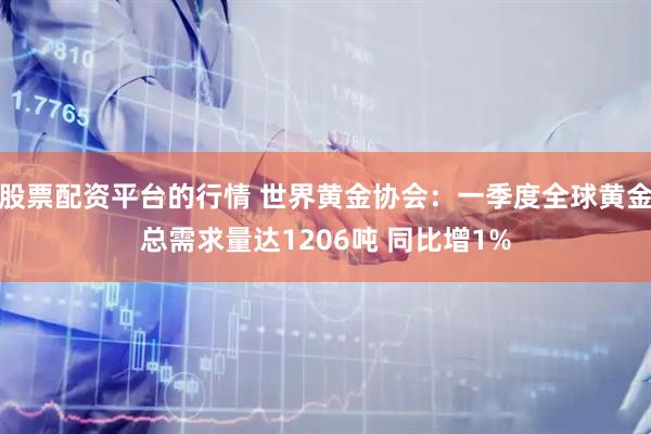 股票配资平台的行情 世界黄金协会：一季度全球黄金总需求量达1206吨 同比增1%