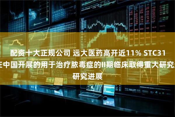 配资十大正规公司 远大医药高开近11% STC3141在中国开展的用于治疗脓毒症的II期临床取得重大研究进展