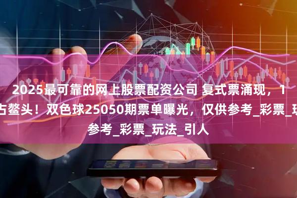 2025最可靠的网上股票配资公司 复式票涌现，10倍票独占鳌头！双色球25050期票单曝光，仅供参考_彩票_玩法_引人