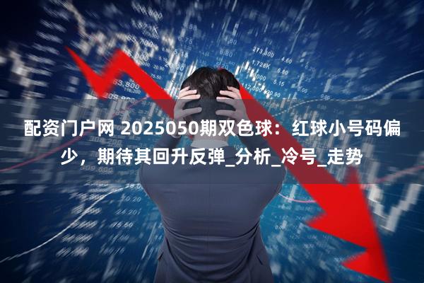 配资门户网 2025050期双色球：红球小号码偏少，期待其回升反弹_分析_冷号_走势