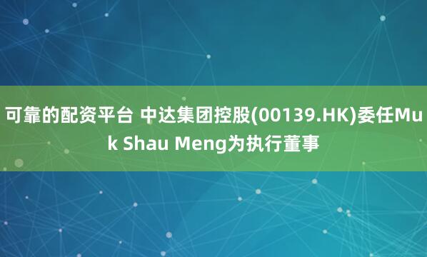 可靠的配资平台 中达集团控股(00139.HK)委任Muk Shau Meng为执行董事