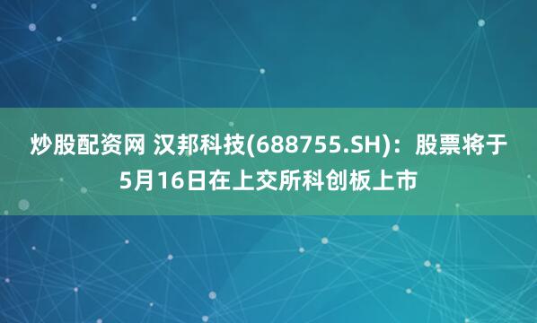 炒股配资网 汉邦科技(688755.SH)：股票将于5月16日在上交所科创板上市