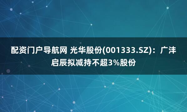 配资门户导航网 光华股份(001333.SZ)：广沣启辰拟减持不超3%股份