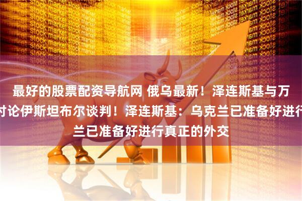 最好的股票配资导航网 俄乌最新！泽连斯基与万斯、鲁比奥讨论伊斯坦布尔谈判！泽连斯基：乌克兰已准备好进行真正的外交