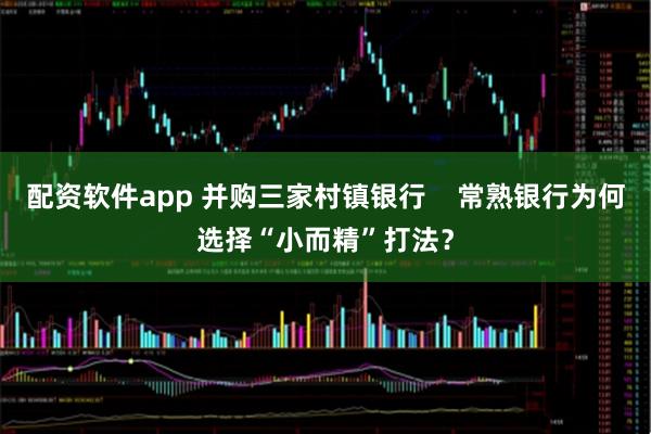 配资软件app 并购三家村镇银行    常熟银行为何选择“小而精”打法？