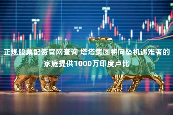 正规股票配资官网查询 塔塔集团将向坠机遇难者的家庭提供1000万印度卢比