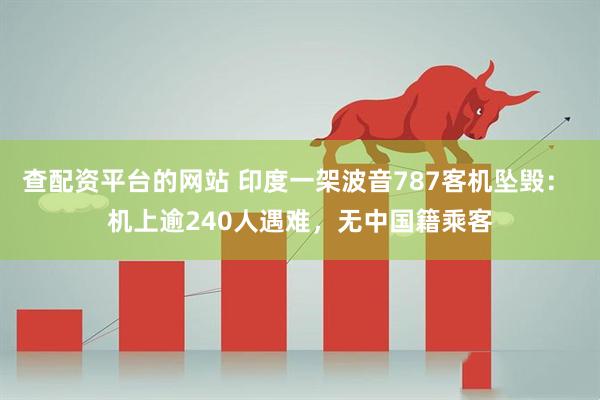查配资平台的网站 印度一架波音787客机坠毁： 机上逾240人遇难，无中国籍乘客