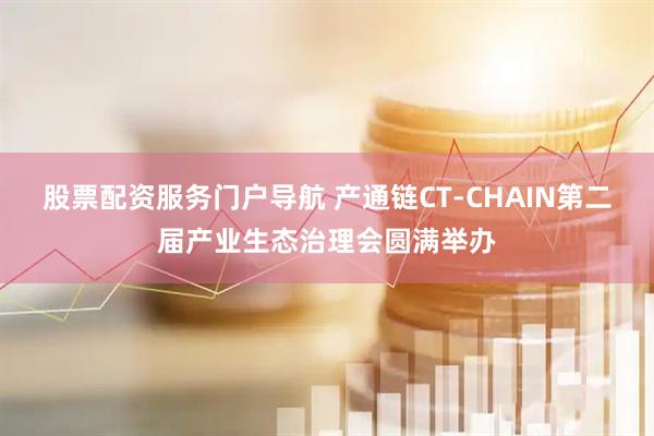 股票配资服务门户导航 产通链CT-CHAIN第二届产业生态治理会圆满举办
