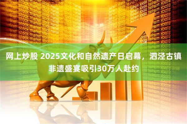 网上炒股 2025文化和自然遗产日启幕，泗泾古镇非遗盛宴吸引30万人赴约