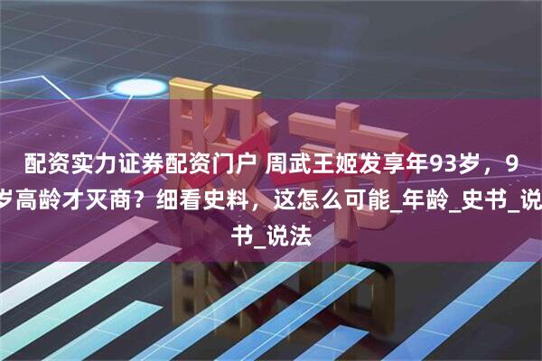 配资实力证券配资门户 周武王姬发享年93岁，90岁高龄才灭商？细看史料，这怎么可能_年龄_史书_说法