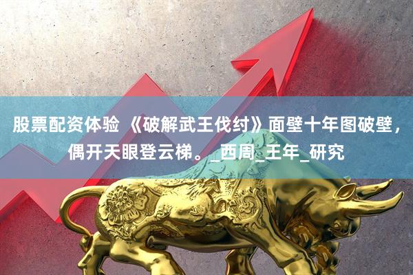 股票配资体验 《破解武王伐纣》面壁十年图破壁，偶开天眼登云梯。_西周_王年_研究