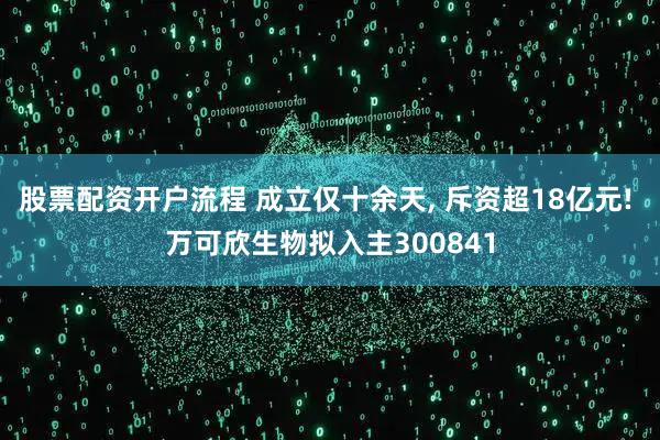 股票配资开户流程 成立仅十余天, 斥资超18亿元! 万可欣生物拟入主300841