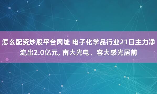 怎么配资炒股平台网址 电子化学品行业21日主力净流出2.0亿元, 南大光电、容大感光居前