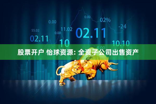 股票开户 怡球资源: 全资子公司出售资产