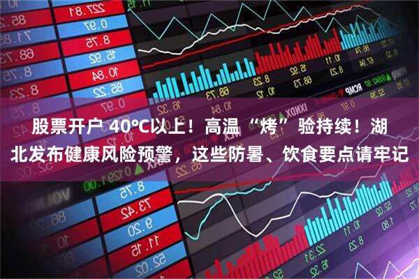 股票开户 40℃以上！高温 “烤” 验持续！湖北发布健康风险预警，这些防暑、饮食要点请牢记