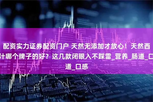 配资实力证券配资门户 天然无添加才放心！天然西梅汁哪个牌子的好？这几款闭眼入不踩雷_营养_肠道_口感