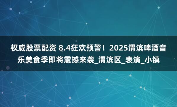 权威股票配资 8.4狂欢预警！2025渭滨啤酒音乐美食季即将震撼来袭_渭滨区_表演_小镇