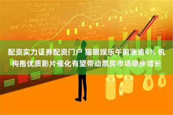 配资实力证券配资门户 猫眼娱乐午前涨逾4% 机构指优质影片催化有望带动票房市场稳步增长