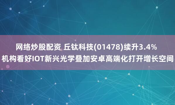 网络炒股配资 丘钛科技(01478)续升3.4% 机构看好IOT新兴光学叠加安卓高端化打开增长空间