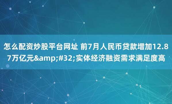 怎么配资炒股平台网址 前7月人民币贷款增加12.87万亿元 实体经济融资需求满足度高