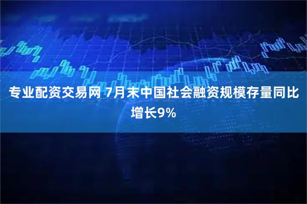 专业配资交易网 7月末中国社会融资规模存量同比增长9%