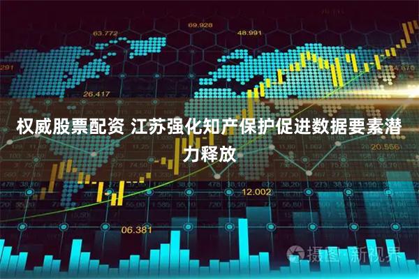 权威股票配资 江苏强化知产保护促进数据要素潜力释放