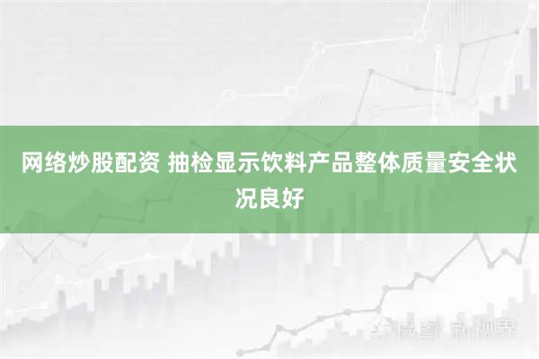 网络炒股配资 抽检显示饮料产品整体质量安全状况良好