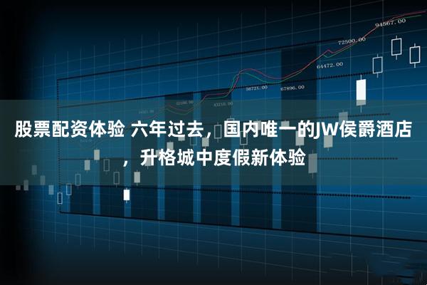 股票配资体验 六年过去，国内唯一的JW侯爵酒店，升格城中度假新体验