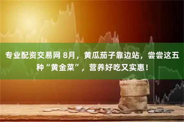 专业配资交易网 8月，黄瓜茄子靠边站，尝尝这五种“黄金菜”，营养好吃又实惠！