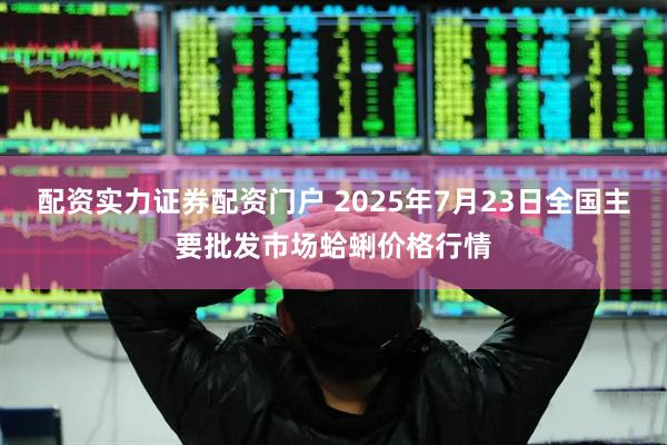 配资实力证券配资门户 2025年7月23日全国主要批发市场蛤蜊价格行情