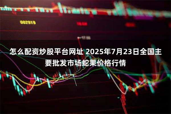 怎么配资炒股平台网址 2025年7月23日全国主要批发市场蛇果价格行情