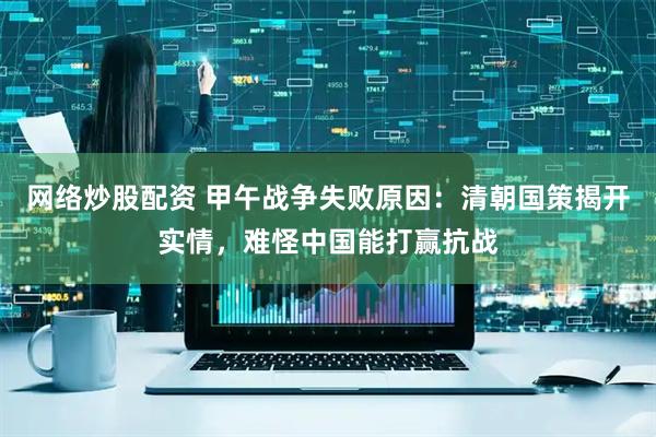 网络炒股配资 甲午战争失败原因：清朝国策揭开实情，难怪中国能打赢抗战