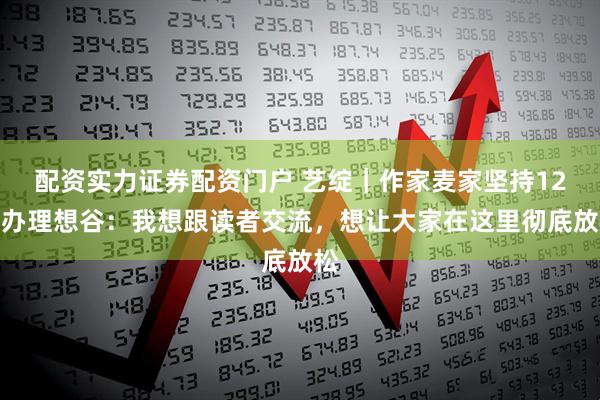 配资实力证券配资门户 艺绽｜作家麦家坚持12年办理想谷：我想跟读者交流，想让大家在这里彻底放松